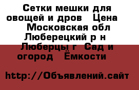 Сетки-мешки для овощей и дров › Цена ­ 2 - Московская обл., Люберецкий р-н, Люберцы г. Сад и огород » Ёмкости   